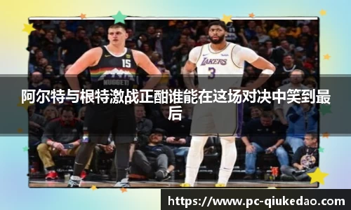阿尔特与根特激战正酣谁能在这场对决中笑到最后